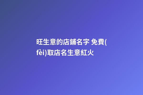 旺生意的店鋪名字 免費(fèi)取店名生意紅火
